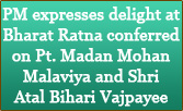 PM expresses delight at Bharat Ratna conferred on Pt. Madan Mohan Malaviya and Shri Atal Bihari Vajpayee